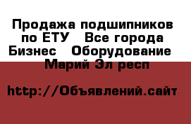 Продажа подшипников по ЕТУ - Все города Бизнес » Оборудование   . Марий Эл респ.